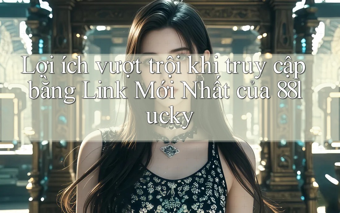 Lợi ích vượt trội khi truy cập bằng Link Mới Nhất của 88lucky Lợi ích vượt trội khi truy cập bằng Link Mới Nhất của 88lucky