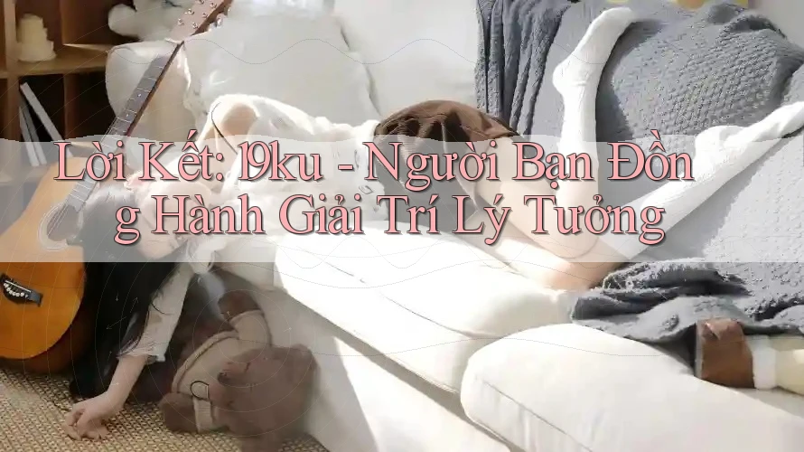 Lời Kết: 19ku - Người Bạn Đồng Hành Giải Trí Lý Tưởng Lời Kết: 19ku - Người Bạn Đồng Hành Giải Trí Lý Tưởng