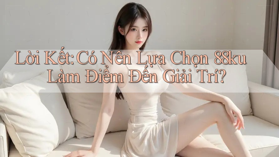 Lời Kết: Có Nên Lựa Chọn 88ku Làm Điểm Đến Giải Trí?