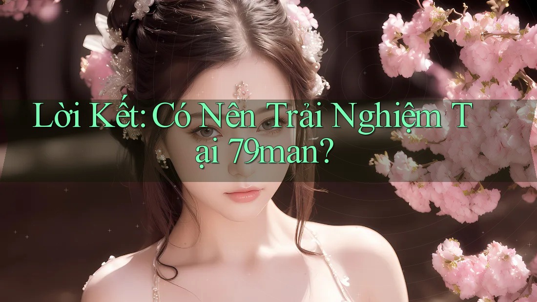Lời Kết: Có Nên Trải Nghiệm Tại 79man?