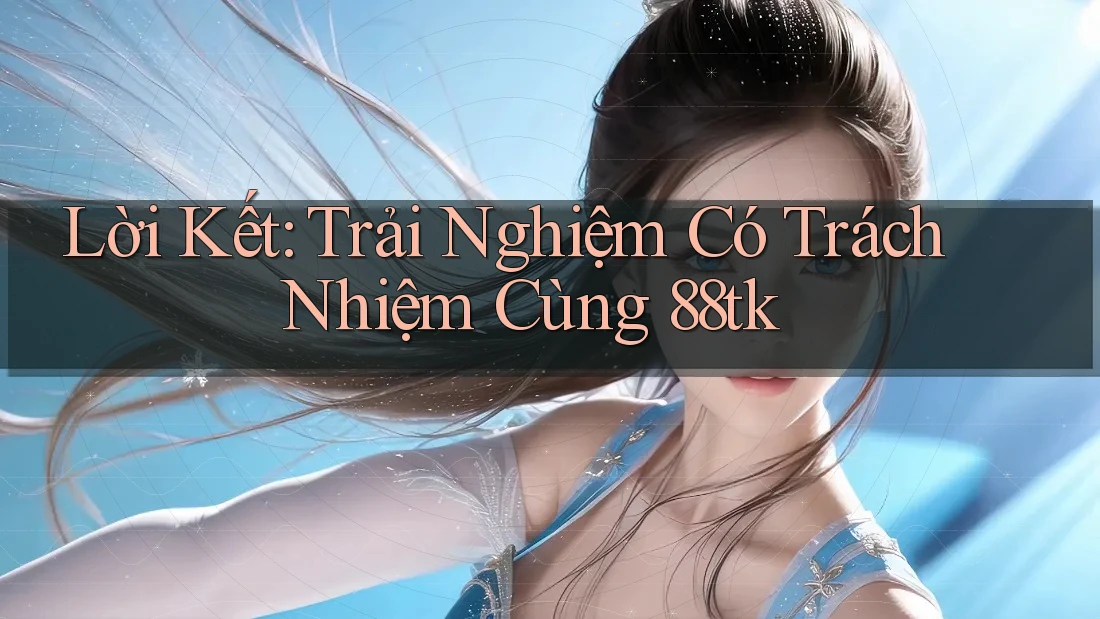 Lời Kết: Trải Nghiệm Có Trách Nhiệm Cùng 88tk