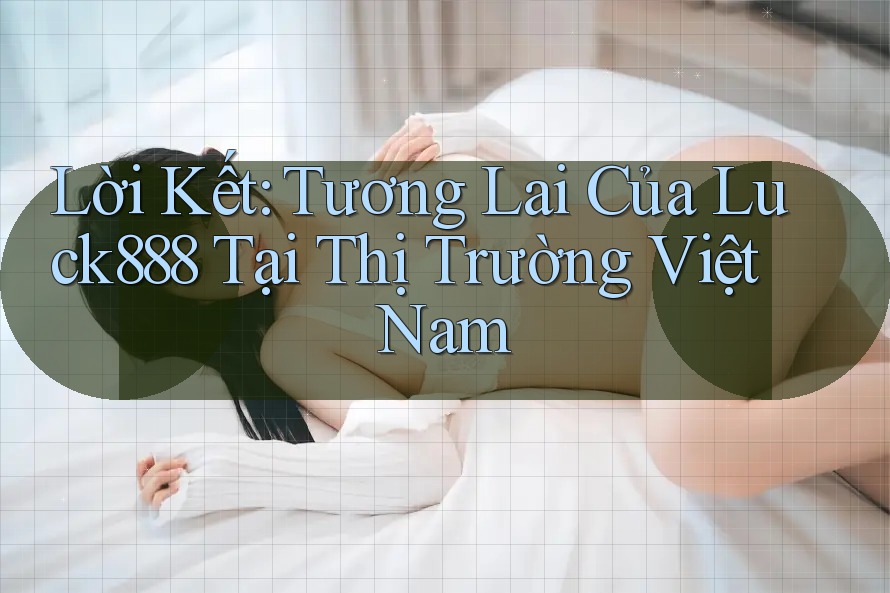 Lời Kết: Tương Lai Của Luck888 Tại Thị Trường Việt Nam