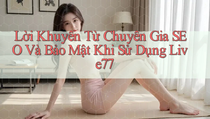 Lời Khuyên Từ Chuyên Gia SEO Và Bảo Mật Khi Sử Dụng Live77 Lời Khuyên Từ Chuyên Gia SEO Và Bảo Mật Khi Sử Dụng Live77