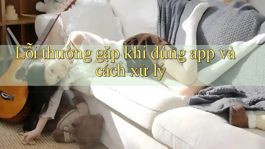 Lỗi thường gặp khi dùng app và cách xử lý Lỗi thường gặp khi dùng app và cách xử lý