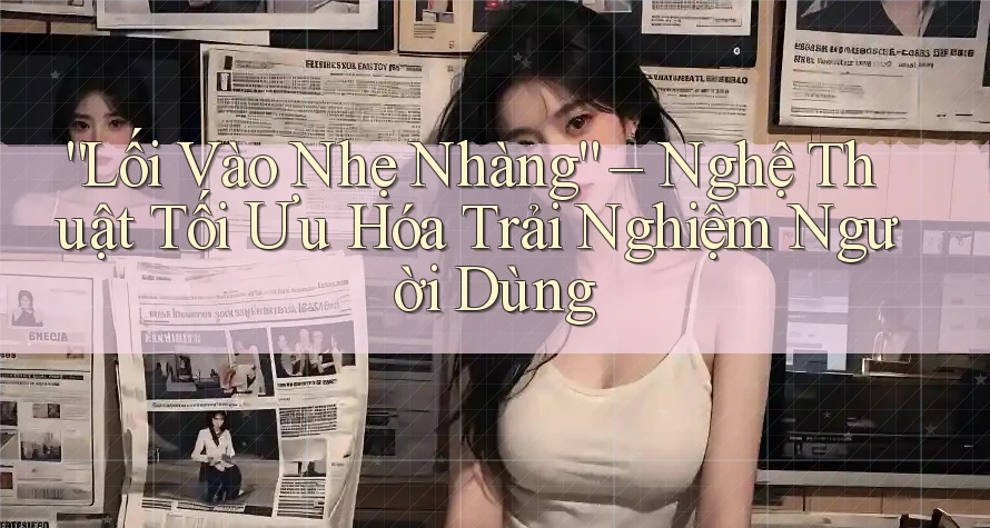 “Lối Vào Nhẹ Nhàng” – Nghệ Thuật Tối Ưu Hóa Trải Nghiệm Người Dùng “Lối Vào Nhẹ Nhàng” – Nghệ Thuật Tối Ưu Hóa Trải Nghiệm Người Dùng