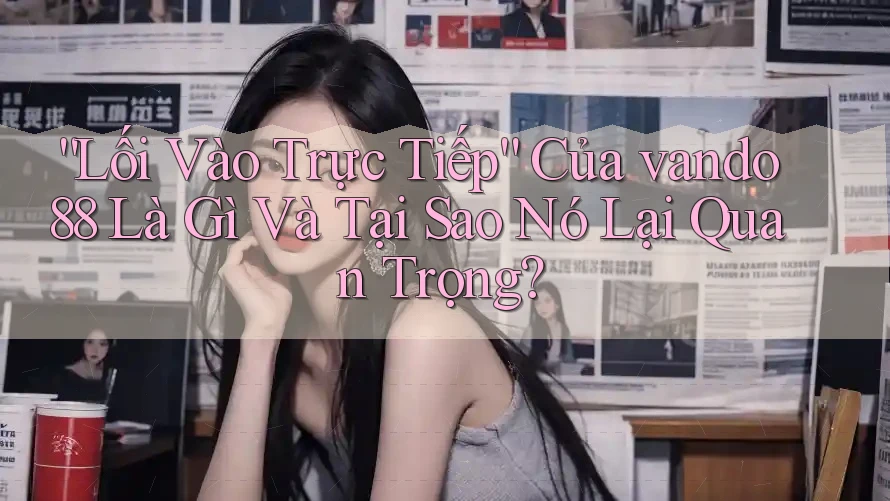 “Lối Vào Trực Tiếp” Của vando88 Là Gì Và Tại Sao Nó Lại Quan Trọng? “Lối Vào Trực Tiếp” Của vando88 Là Gì Và Tại Sao Nó Lại Quan Trọng?