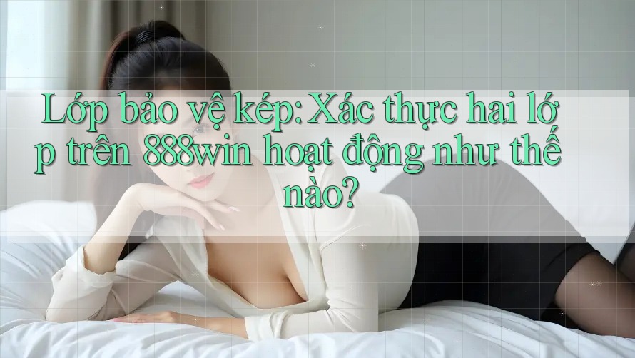 Lớp bảo vệ kép: Xác thực hai lớp trên 888win hoạt động như thế nào?