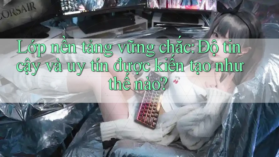 Lớp nền tảng vững chắc: Độ tin cậy và uy tín được kiến tạo như thế nào?