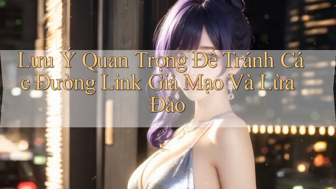 Lưu Ý Quan Trọng Để Tránh Các Đường Link Giả Mạo Và Lừa Đảo Lưu Ý Quan Trọng Để Tránh Các Đường Link Giả Mạo Và Lừa Đảo