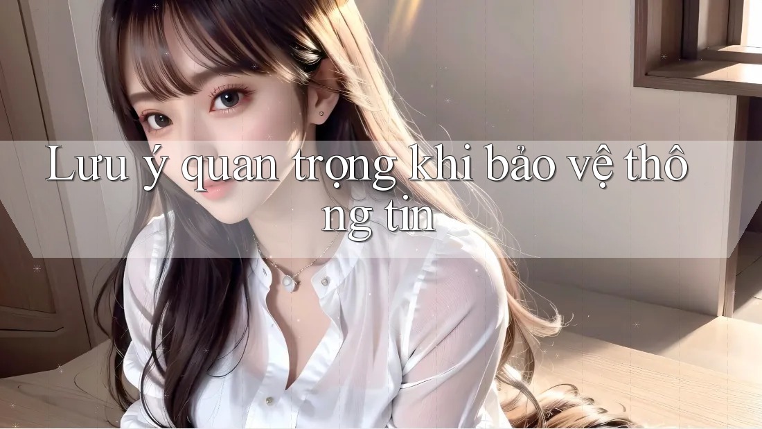 Lưu ý quan trọng khi bảo vệ thông tin
