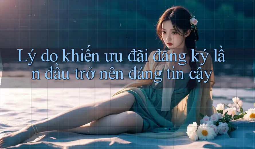 Lý do khiến ưu đãi đăng ký lần đầu trở nên đáng tin cậy