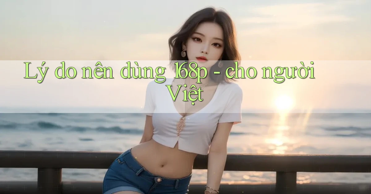 Lý do nên dùng 168p   cho người Việt