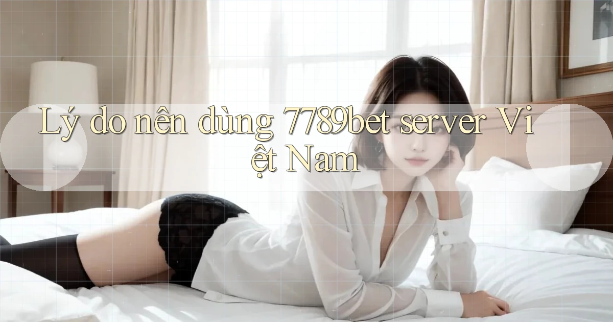 Lý do nên dùng 7789bet server Việt Nam