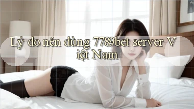 Lý do nên dùng 7789bet server Việt Nam
