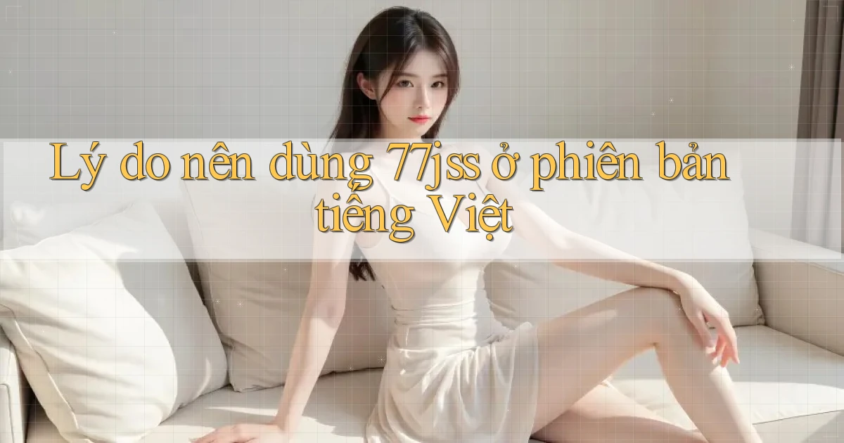 Lý do nên dùng 77jss ở phiên bản tiếng Việt