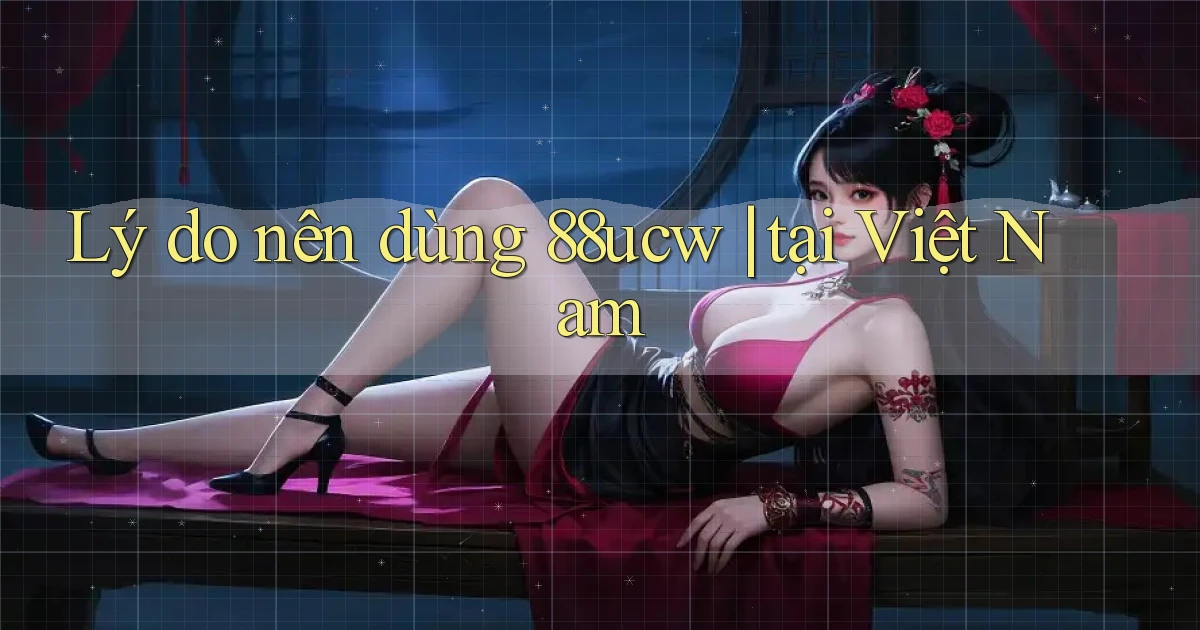 Lý do nên dùng 88ucw tại Việt Nam
