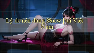 Lý do nên dùng 88ucw tại Việt Nam