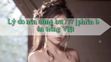 Lý do nên dùng bet777 phiên bản tiếng Việt