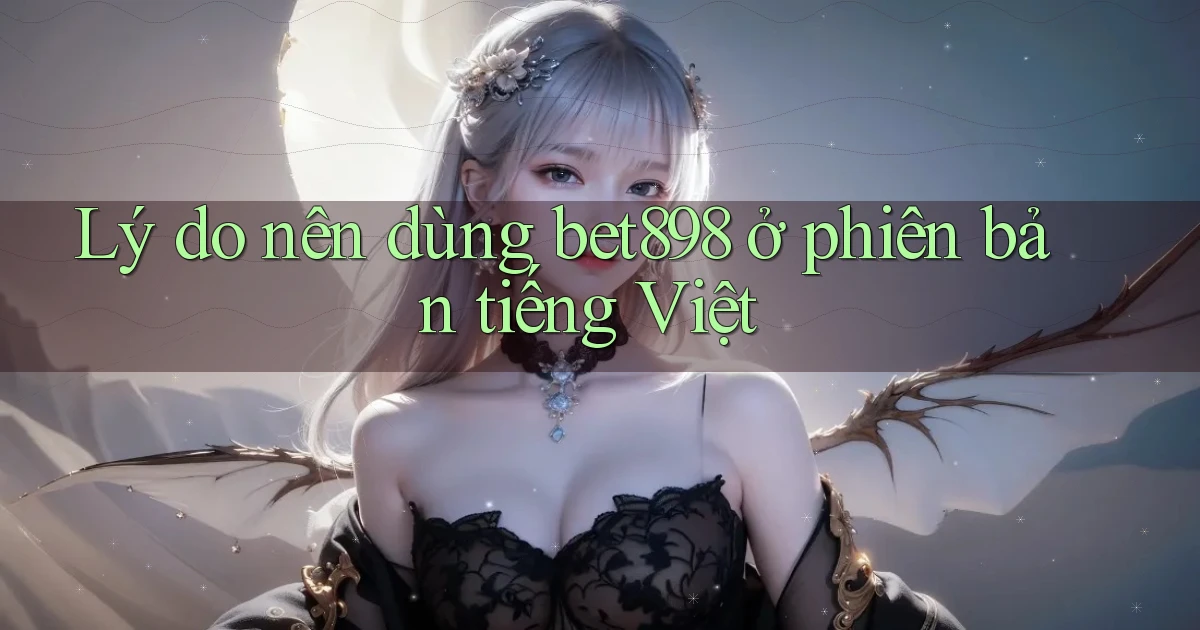 Lý do nên dùng bet898 ở phiên bản tiếng Việt