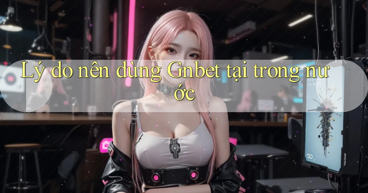 Lý do nên dùng Gnbet tại trong nước