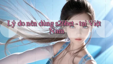 Lý do nên dùng s26bet   tại Việt Nam