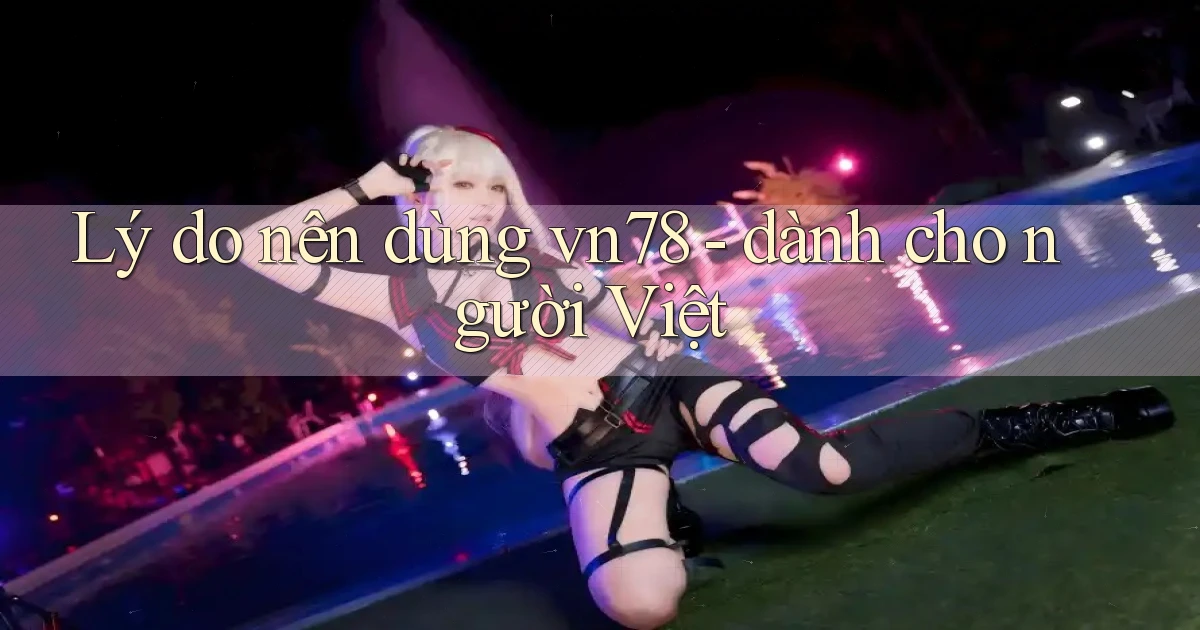 Lý do nên dùng vn78   dành cho người Việt