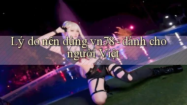 Lý do nên dùng vn78   dành cho người Việt