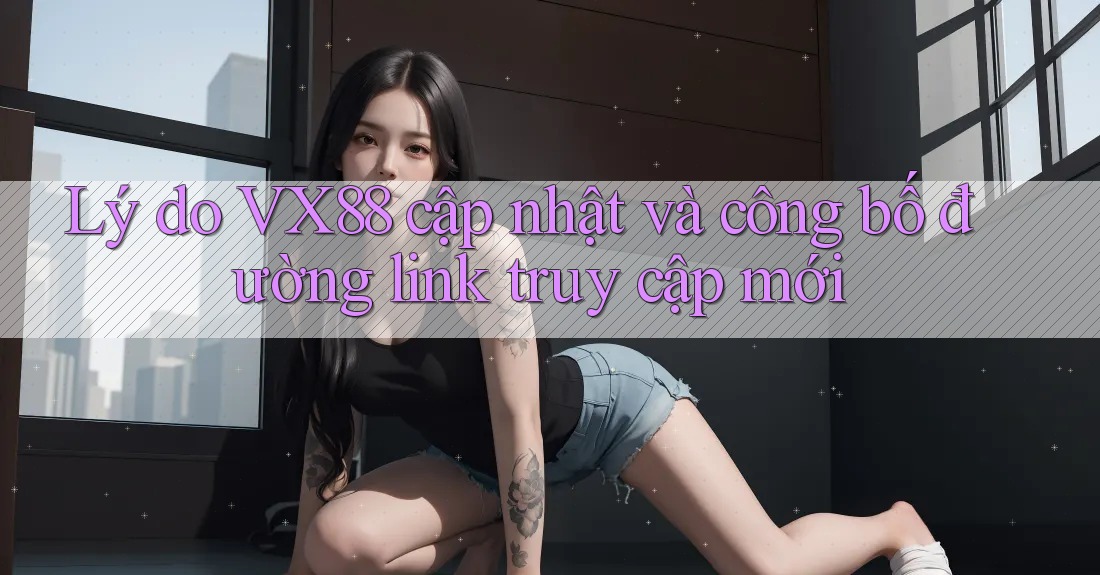 Lý do VX88 cập nhật và công bố đường link truy cập mới Lý do VX88 cập nhật và công bố đường link truy cập mới