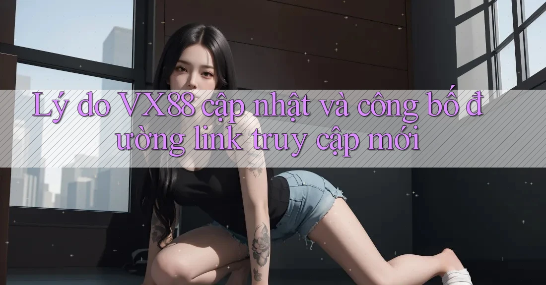 Lý do VX88 cập nhật và công bố đường link truy cập mới