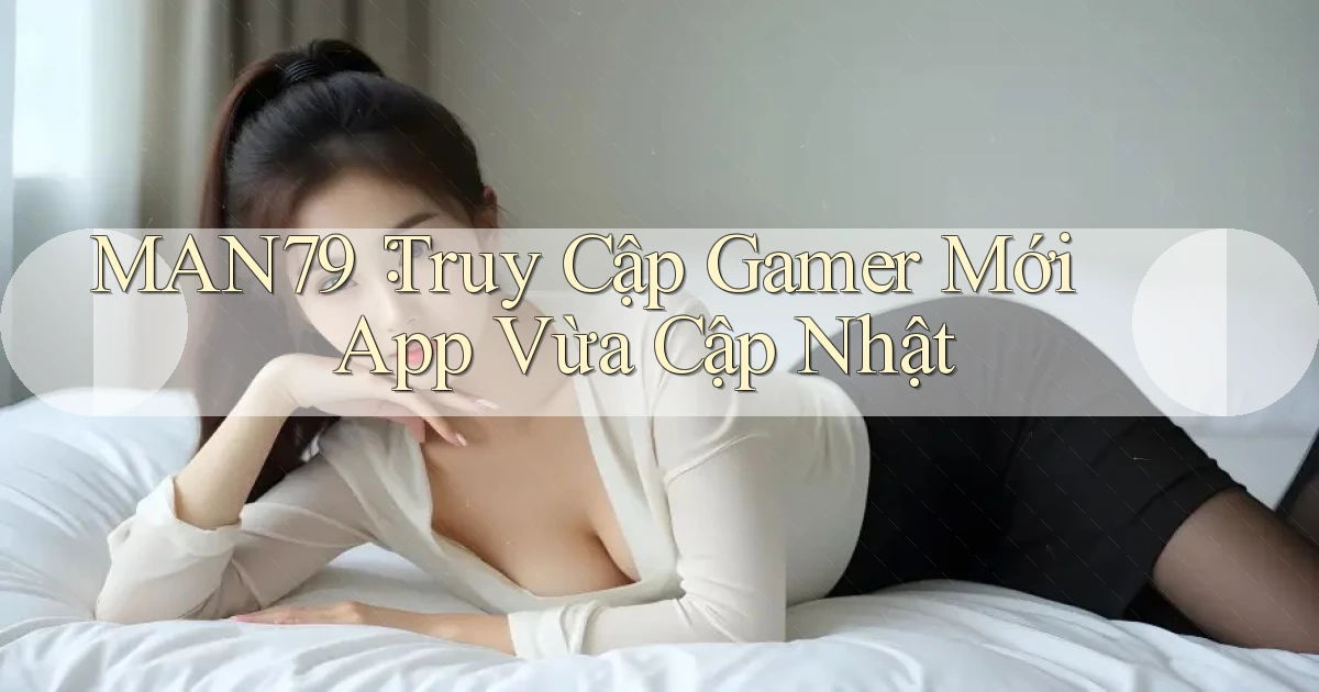 man79： Truy Cập Gamer Mới App Vừa Cập Nhật