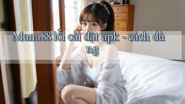 Mana88 lỗi cài đặt apk   cách dùng