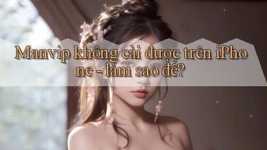 Manvip không cài được trên iPhone   làm sao để