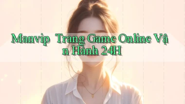 manvip ｜ Trang Game Online Vận Hành 24h