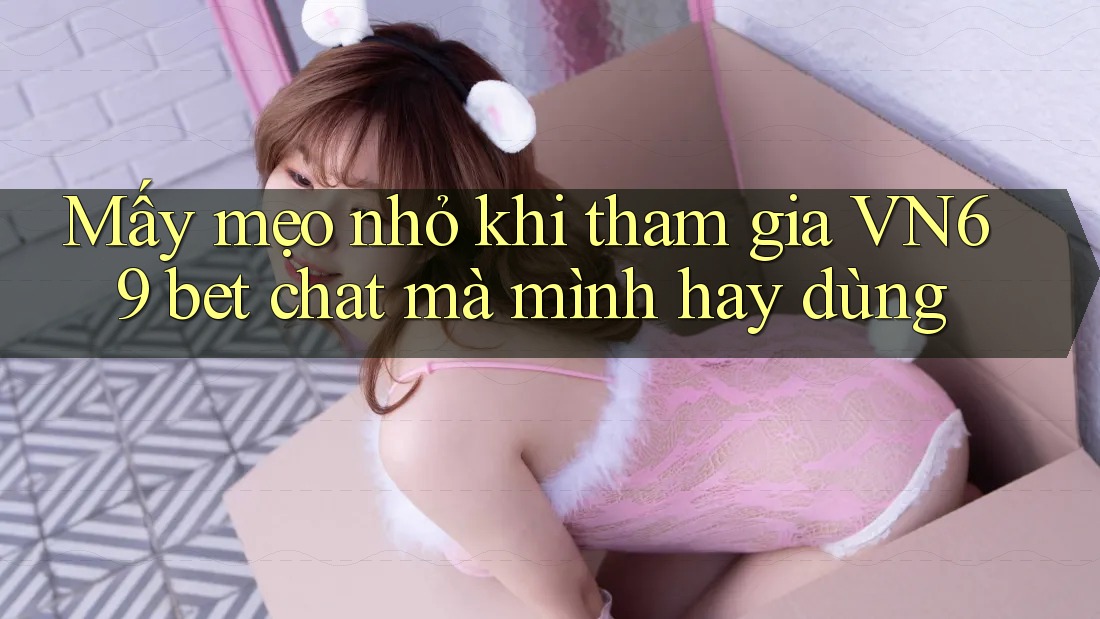 Mấy mẹo nhỏ khi tham gia VN69 bet chat mà mình hay dùng