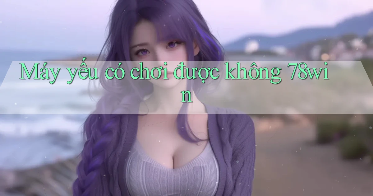 Máy yếu có chơi được không 78win
