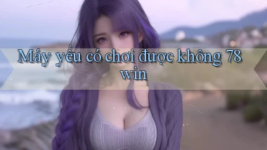 Máy yếu có chơi được không 78win