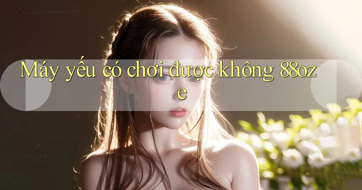 Máy yếu có chơi được không 88oze