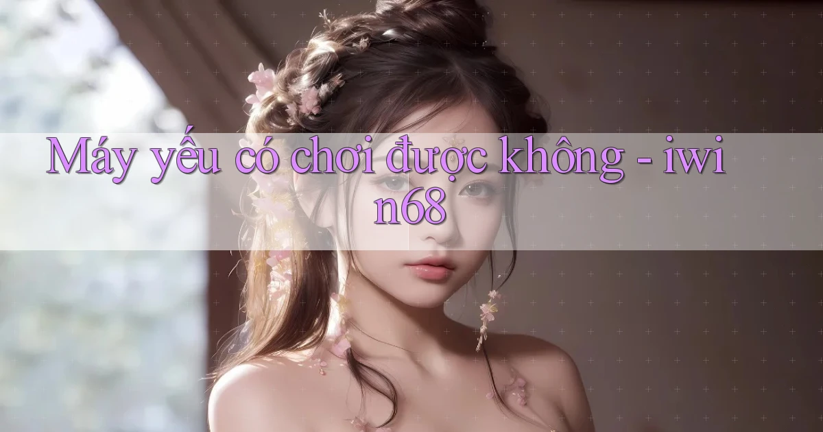 Máy yếu có chơi được không   iwin68