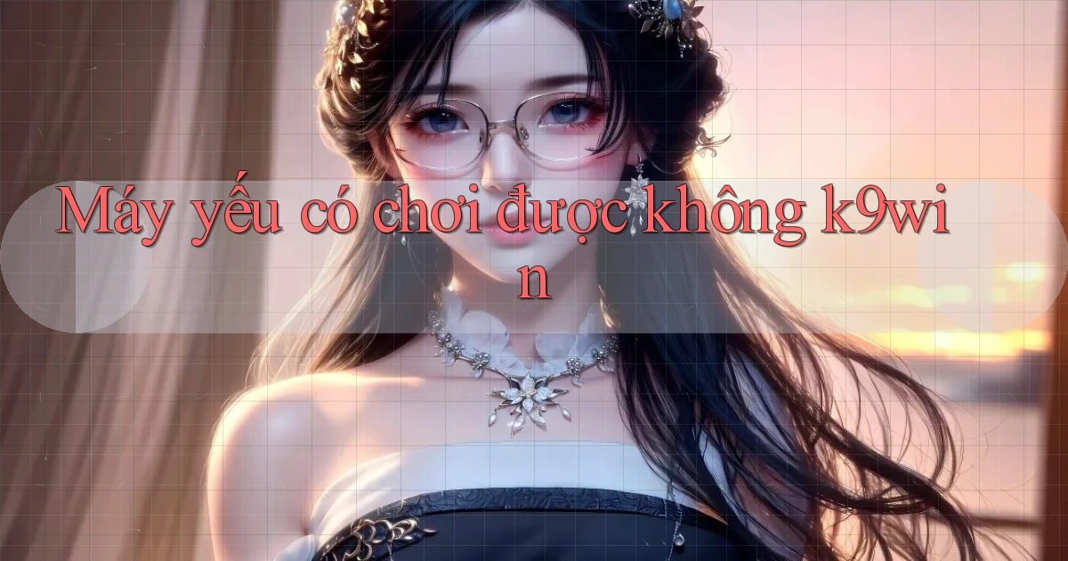 Máy yếu có chơi được không k9win