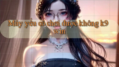 Máy yếu có chơi được không k9win