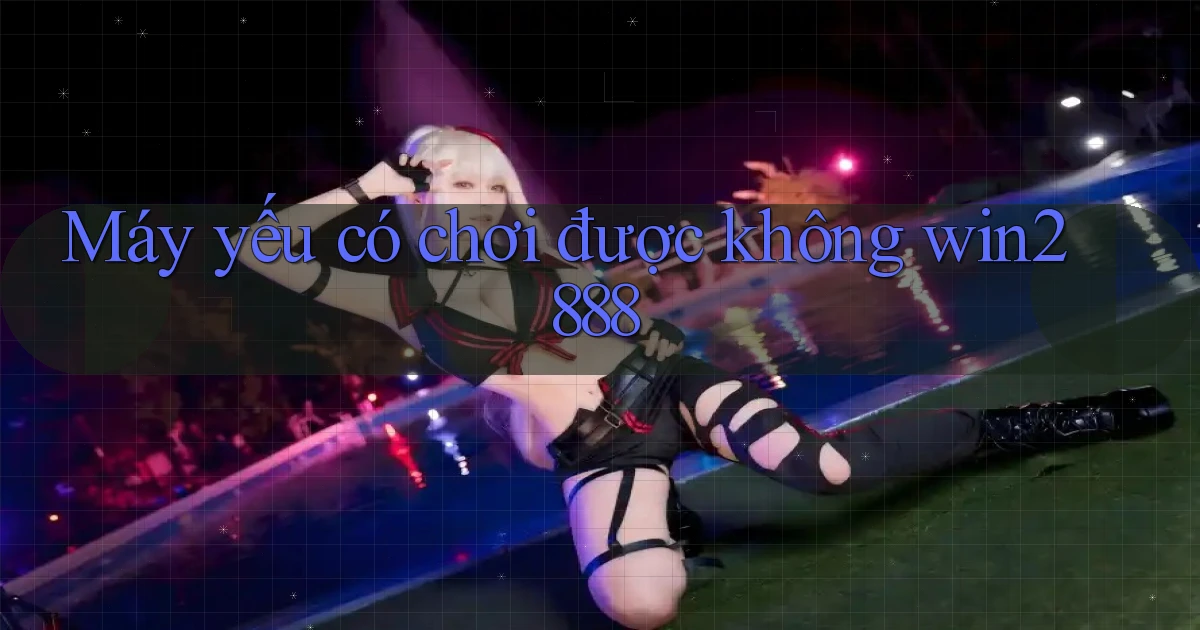 Máy yếu có chơi được không win2888