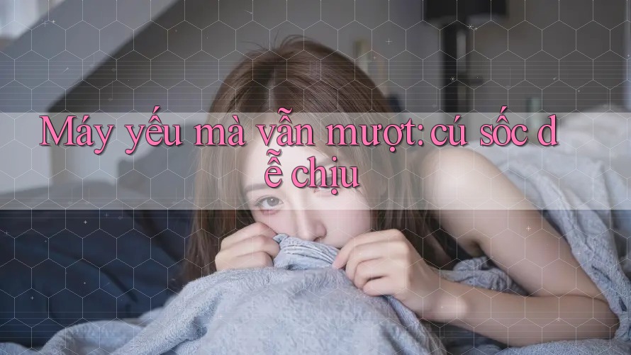 Máy yếu mà vẫn mượt: cú sốc dễ chịu Máy yếu mà vẫn mượt: cú sốc dễ chịu