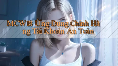 mcw18： Ứng Dụng Chính Hãng Tài Khoản An Toàn