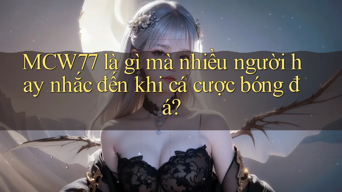 MCW77 là gì mà nhiều người hay nhắc đến khi cá cược bóng đá?
