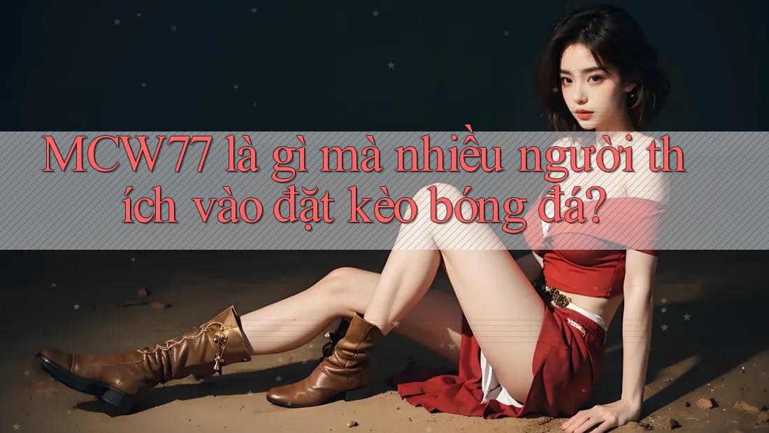 MCW77 là gì mà nhiều người thích vào đặt kèo bóng đá?
