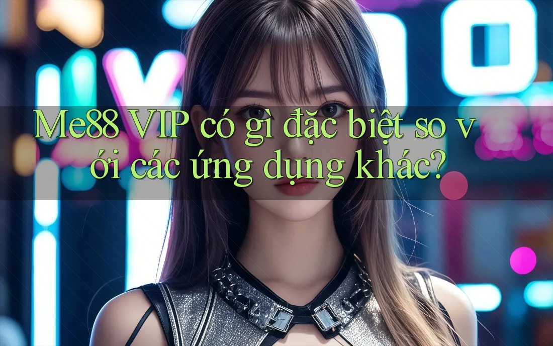 Me88 VIP có gì đặc biệt so với các ứng dụng khác?