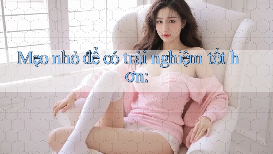 Mẹo nhỏ để có trải nghiệm tốt hơn