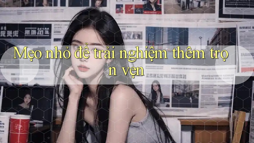 Mẹo nhỏ để trải nghiệm thêm trọn vẹn