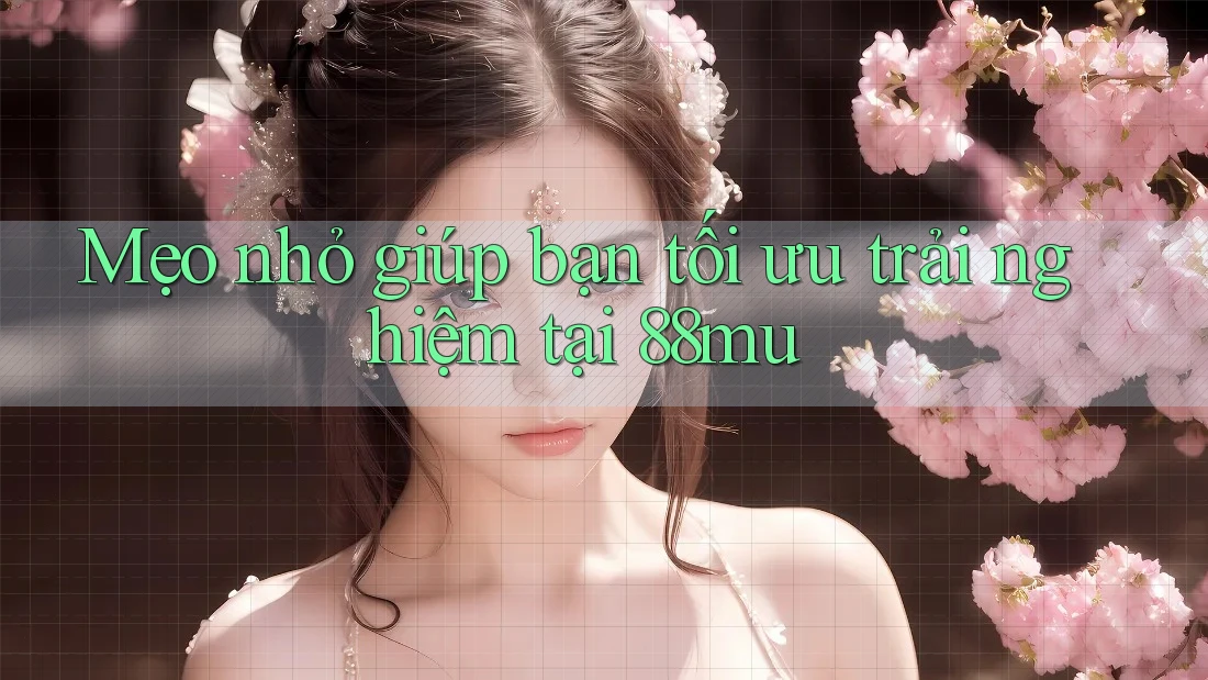 Mẹo nhỏ giúp bạn tối ưu trải nghiệm tại 88mu