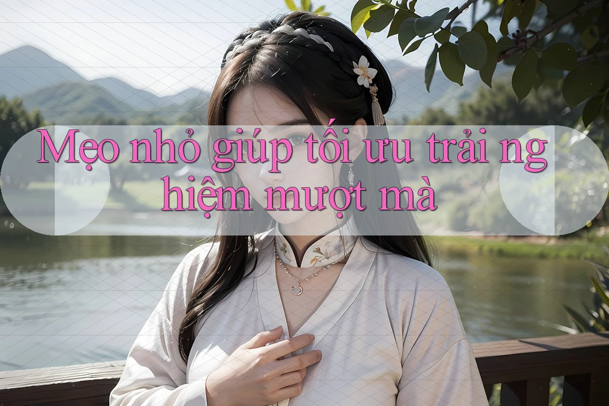 Mẹo nhỏ giúp tối ưu trải nghiệm mượt mà